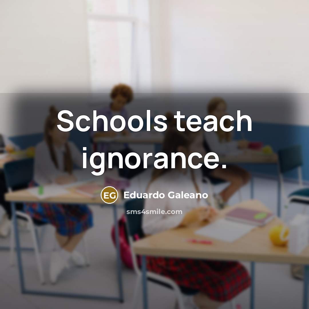 “Schools teach ignorance.…” quote by Eduardo Galeano