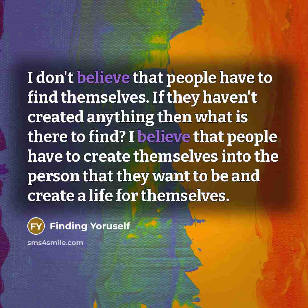 “I don't believe that people have to find themselves. If they haven't created anything then what is there to find? I believe that people have to create themselves into the person that they want to be and create a life for themselves.” quote by Finding Yoruself
