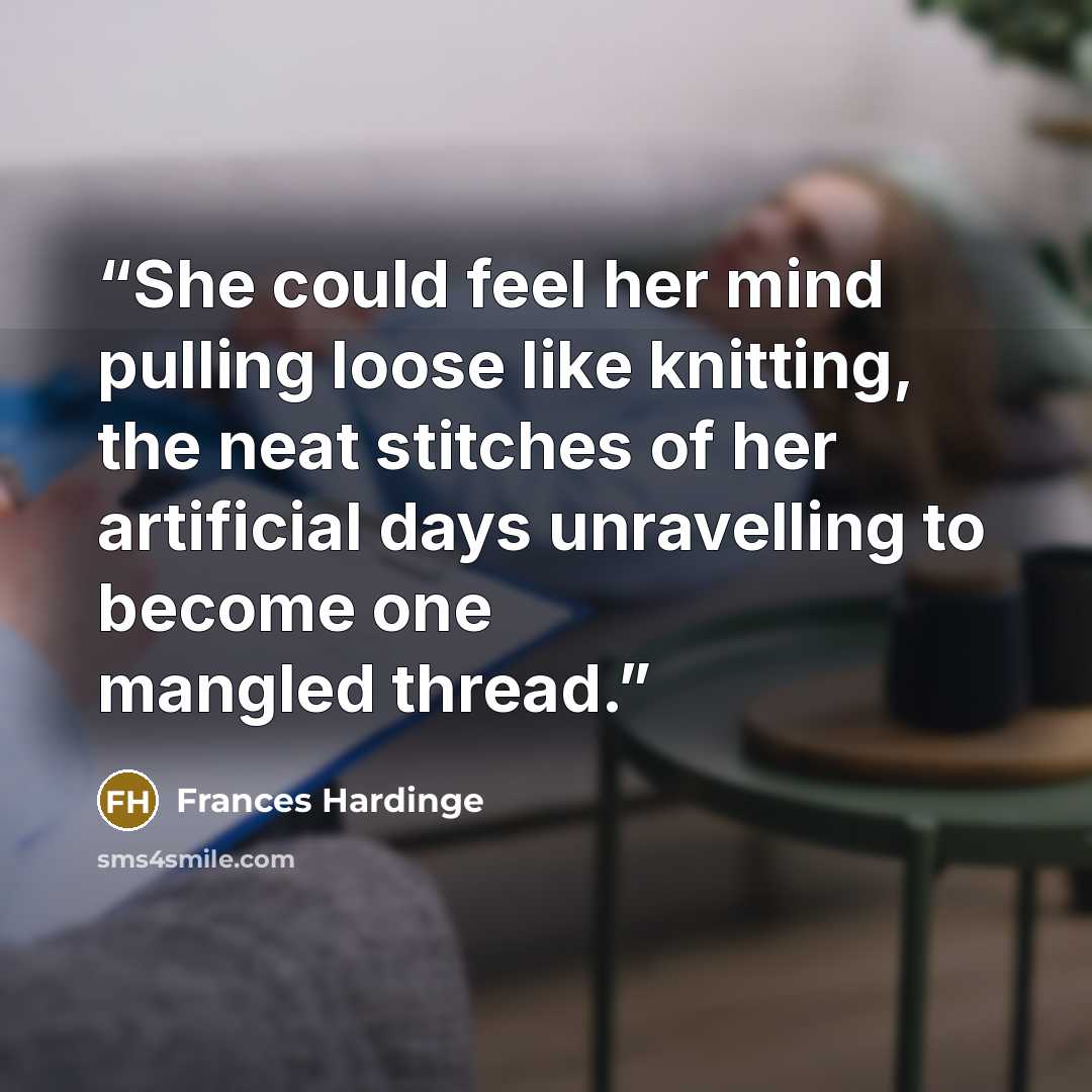 “She could feel her mind pulling loose like knitting, the neat stitches of her artificial days unravelling to become one mangled thread.” quote by Frances Hardinge