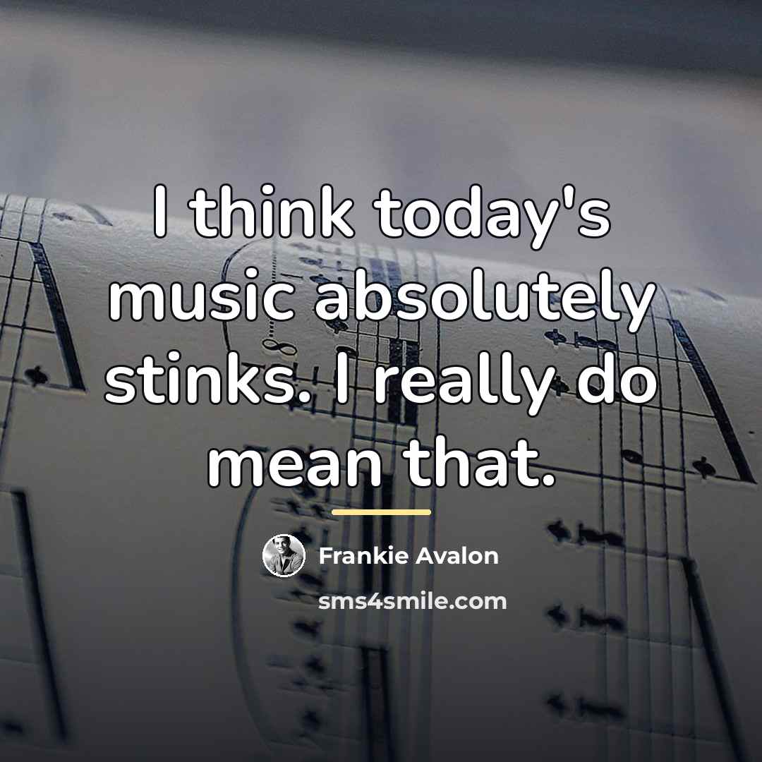 “I think today's music absolutely stinks. I really do mean…” quote by Frankie Avalon