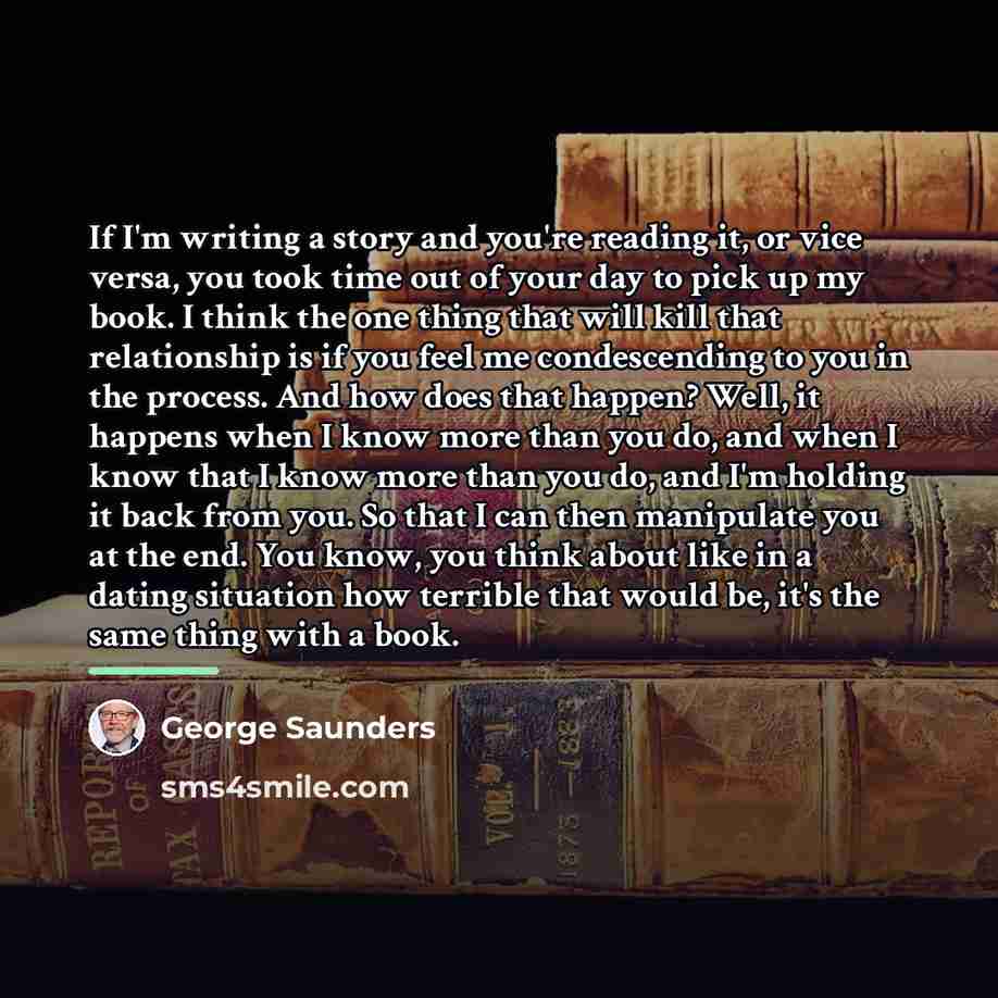 “If I'm writing a story and you're reading it, or…” quote by George Saunders