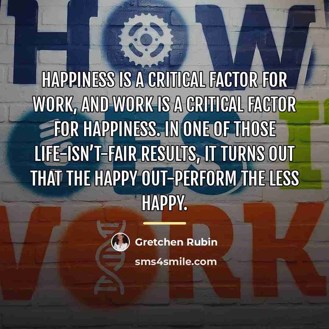 “Happiness is a critical factor for work, and work is…” quote by Gretchen Rubin