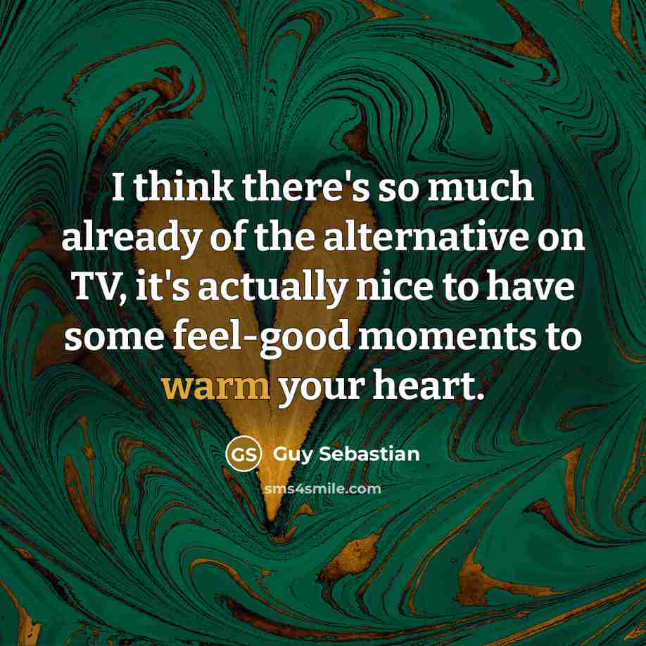 “I think there's so much already of the alternative on TV, it's actually nice to have some feel-good moments to warm your heart.” quote by Guy Sebastian