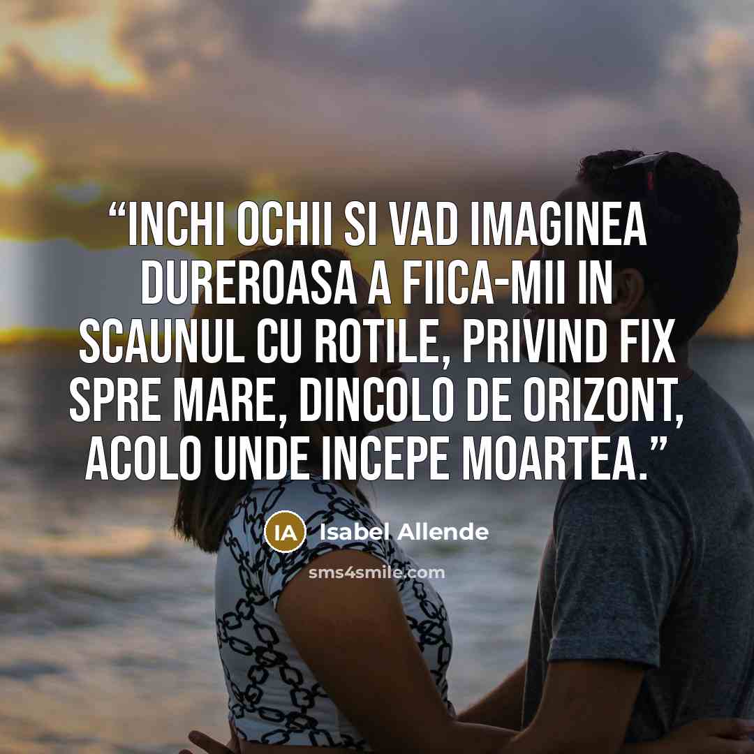 “Inchi ochii si vad imaginea dureroasa a fiica-mii in scaunul cu rotile, privind fix spre mare, dincolo de orizont, acolo unde incepe moartea.” quote by Isabel Allende