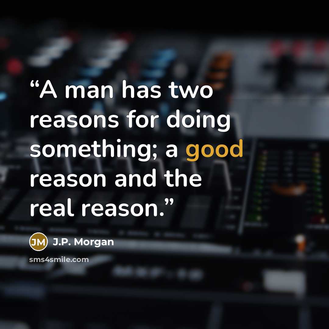 “A man has two reasons for doing something; a good reason and the real reason.” quote by J.P. Morgan