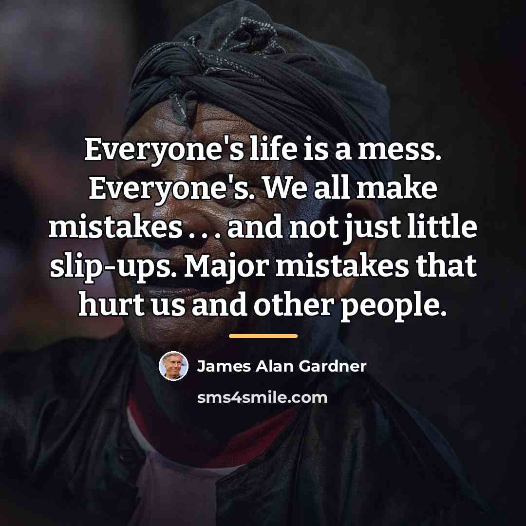 “Everyone's life is a mess. Everyone's. We all make mistakes…” quote by James Alan Gardner
