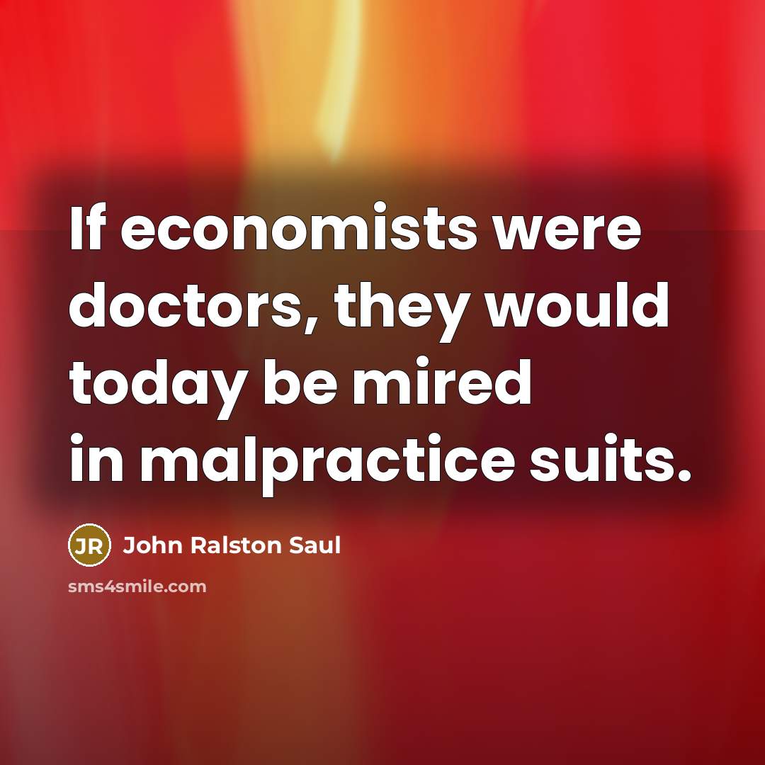“If economists were doctors, they would today be mired in…” quote by John Ralston Saul