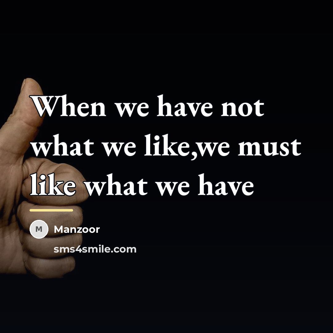 “When we have not what we like,we must like what…” quote by Manzoor