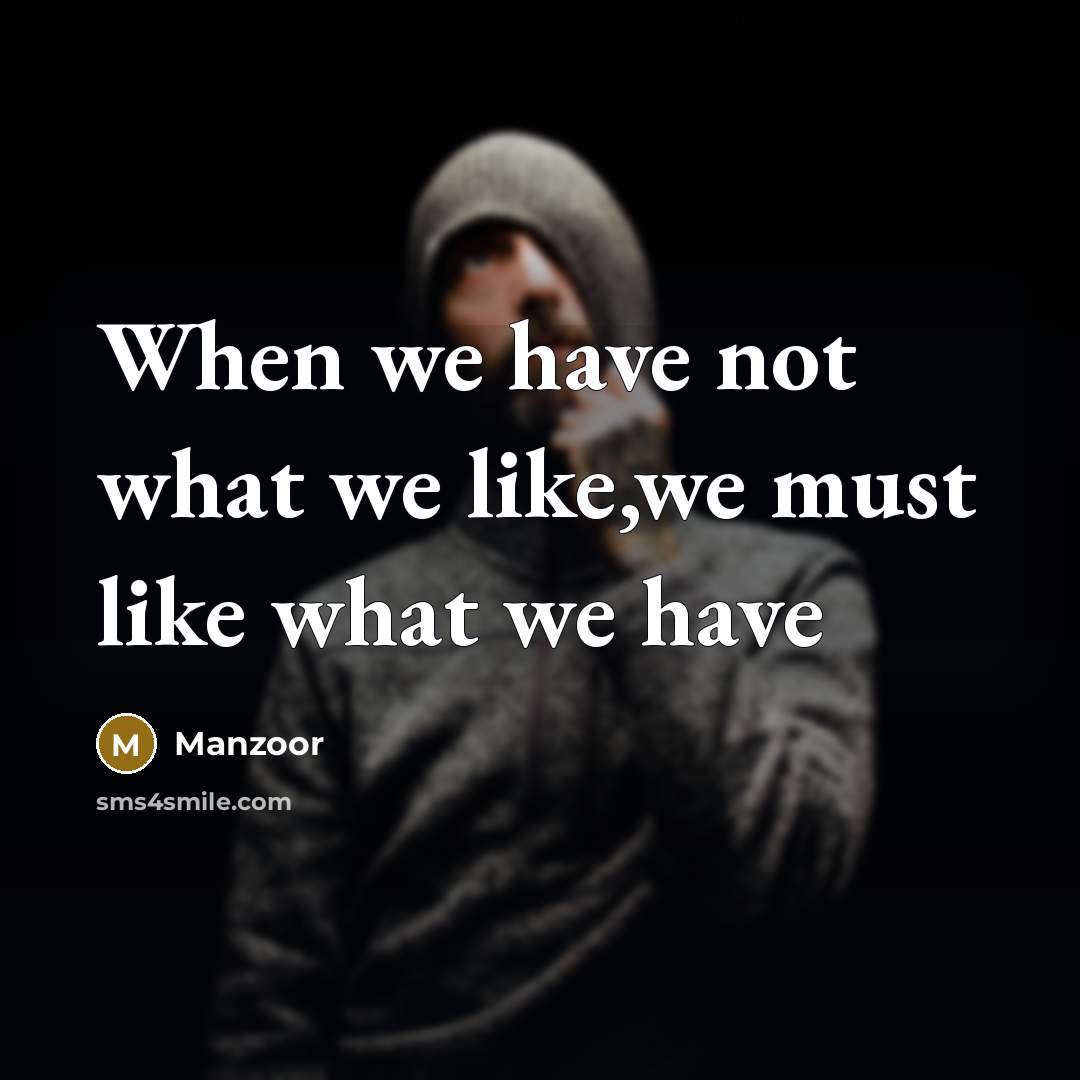 “When we have not what we like,we must like what we have” quote by Manzoor