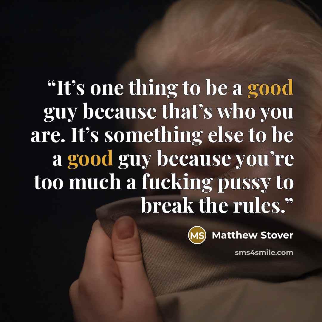 “It’s one thing to be a good guy because that’s who you are. It’s something else to be a good guy because you’re too much a fucking pussy to break the rules.” quote by Matthew Stover