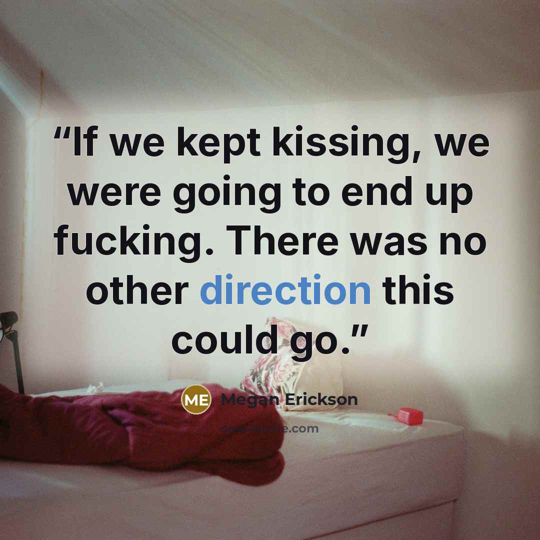 “If we kept kissing, we were going to end up fucking. There was no other direction this could go.” quote by Megan Erickson