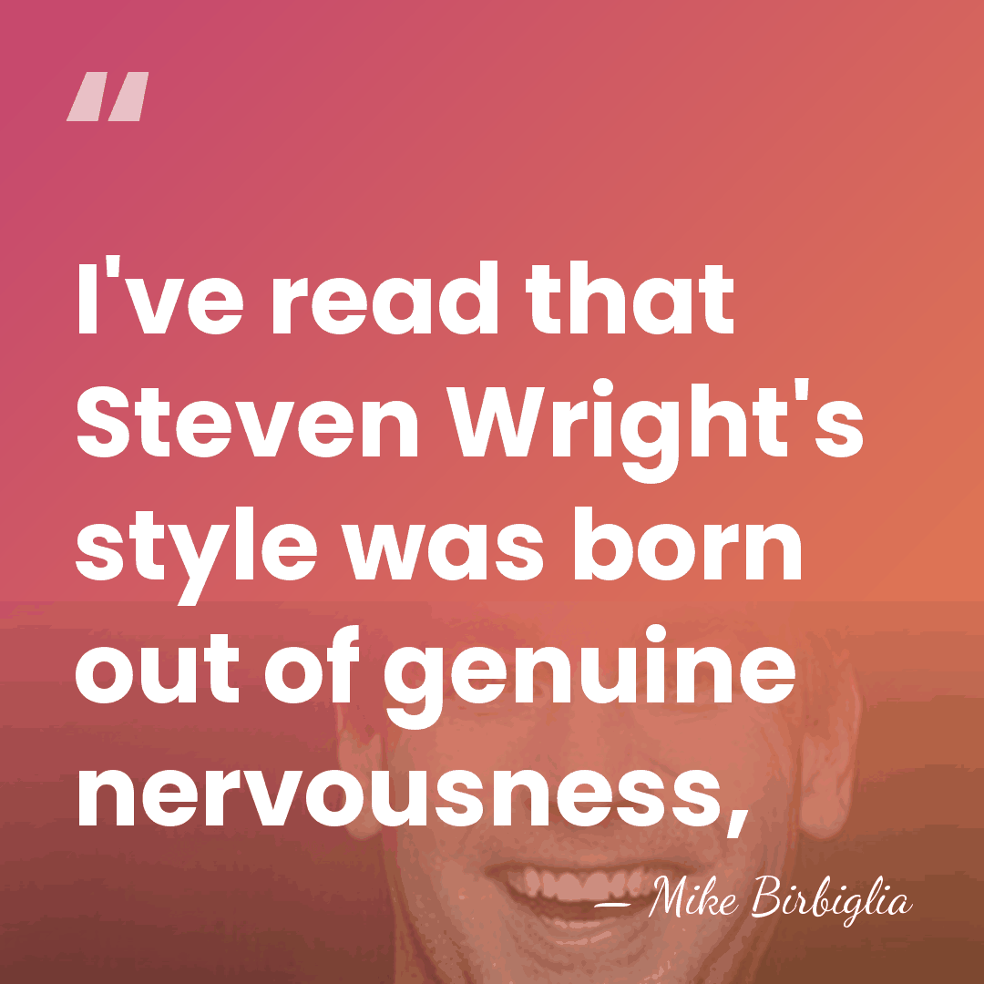 I've read that Steven Wright's style was born out of genuine nervousness, - Mike Birbiglia
