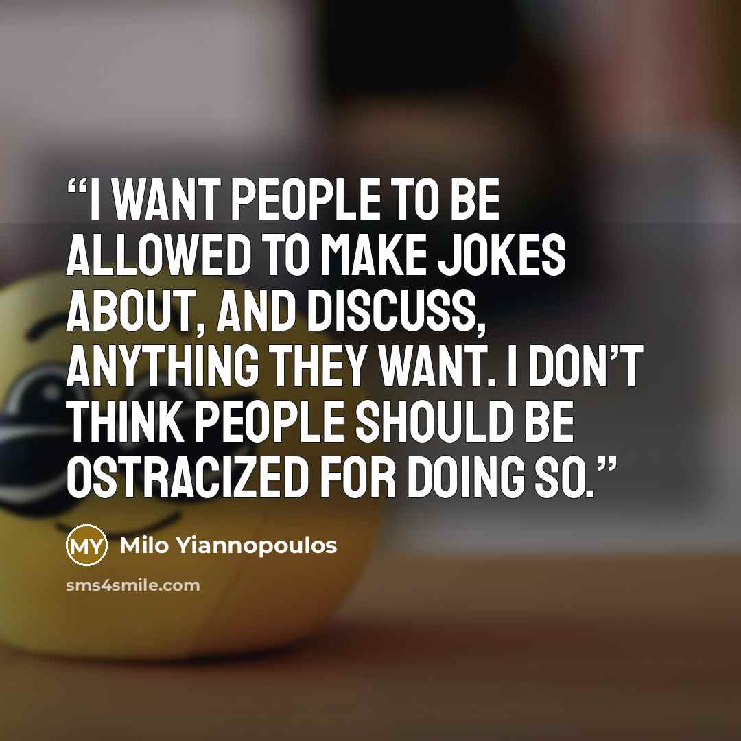 “I want people to be allowed to make jokes about, and discuss, anything they want. I don’t think people should be ostracized for doing so.” quote by Milo Yiannopoulos