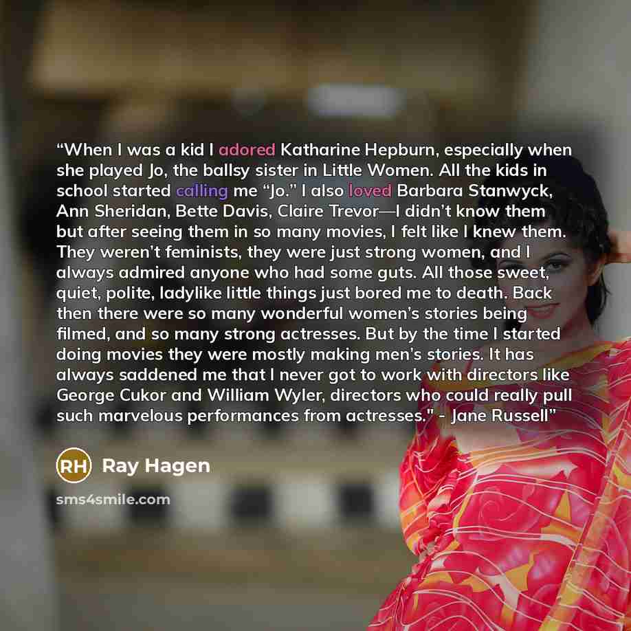 “When I was a kid I adored Katharine Hepburn, especially when she played Jo, the ballsy sister in Little Women. All the kids in school started calling me “Jo.” I also loved Barbara Stanwyck, Ann Sheridan, Bette Davis, Claire Trevor—I didn’t know them but after seeing them in so many movies, I felt…” quote by Ray Hagen