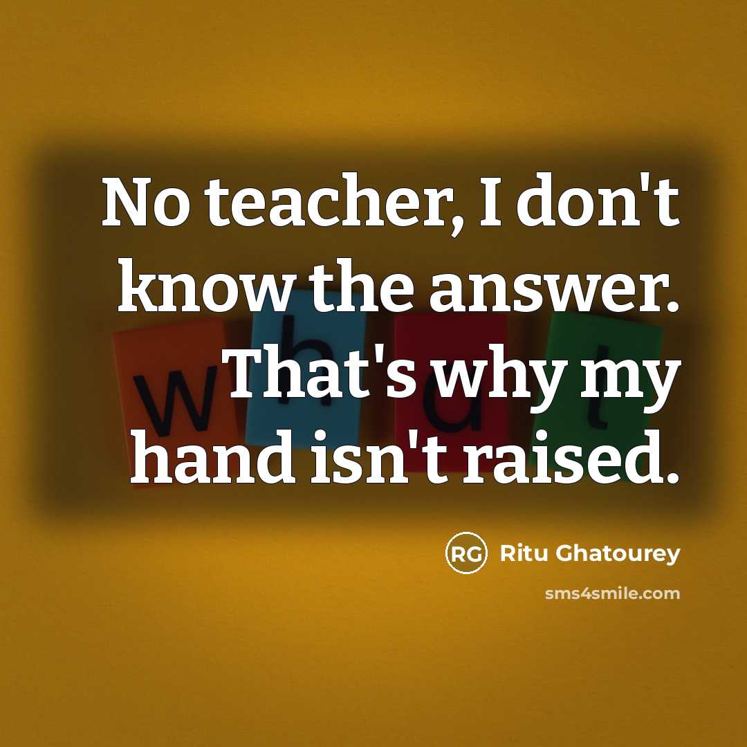 “No teacher, I don't know the answer. That's why my hand isn't raised.” quote by Ritu Ghatourey