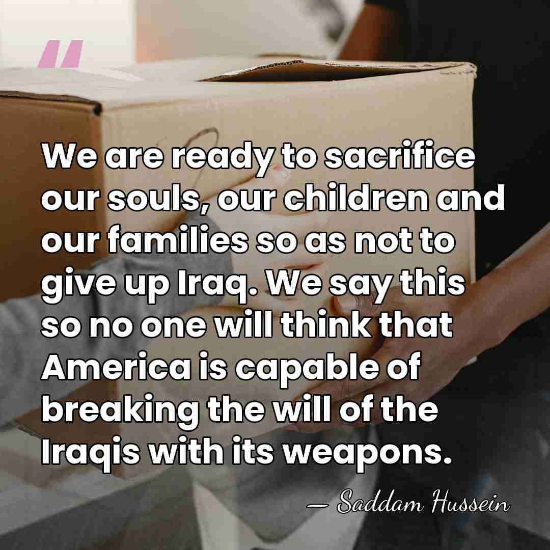 We are ready to sacrifice our souls, our children and our families&hellip; - Saddam Hussein