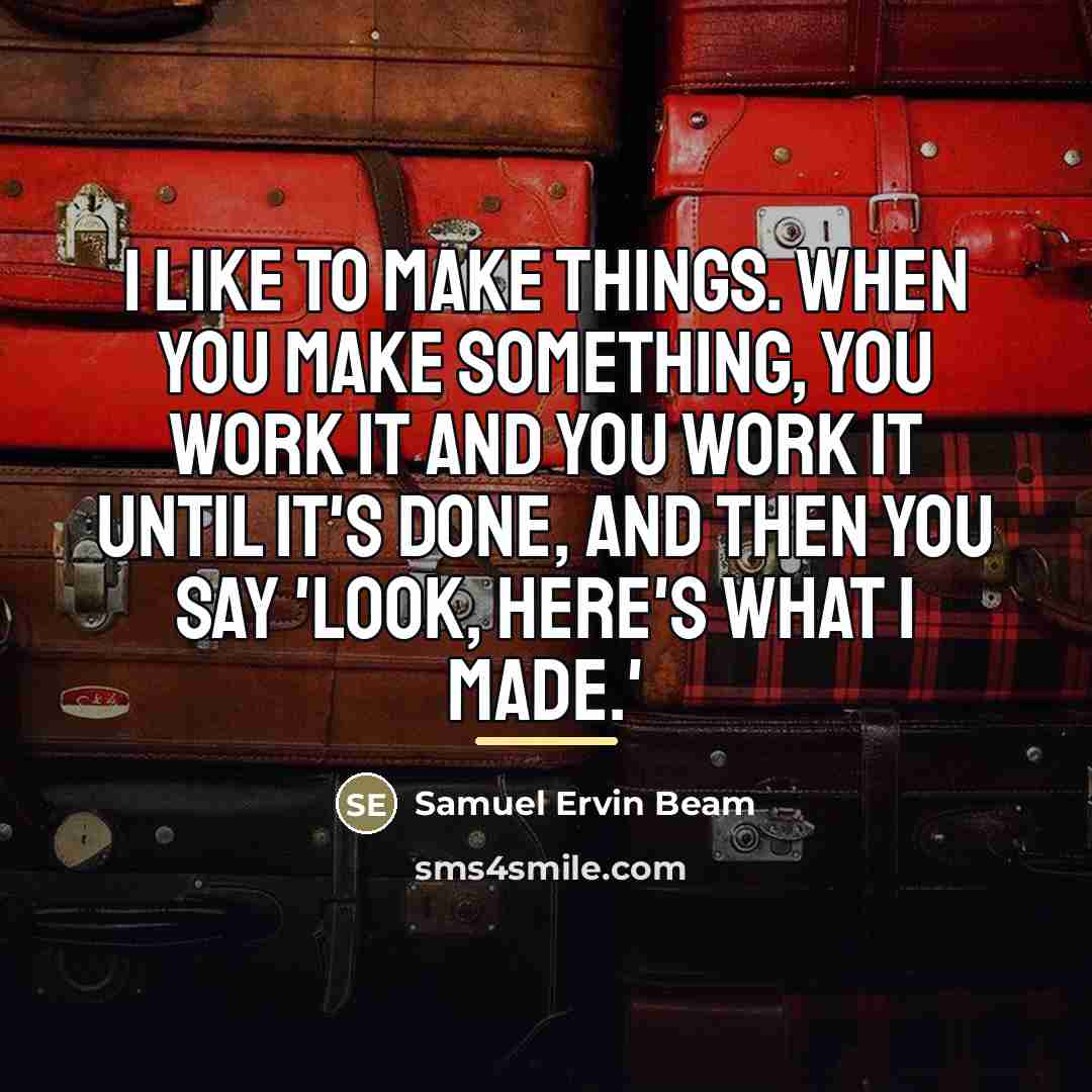 “I like to make things. When you make something, you…” quote by Samuel Ervin Beam