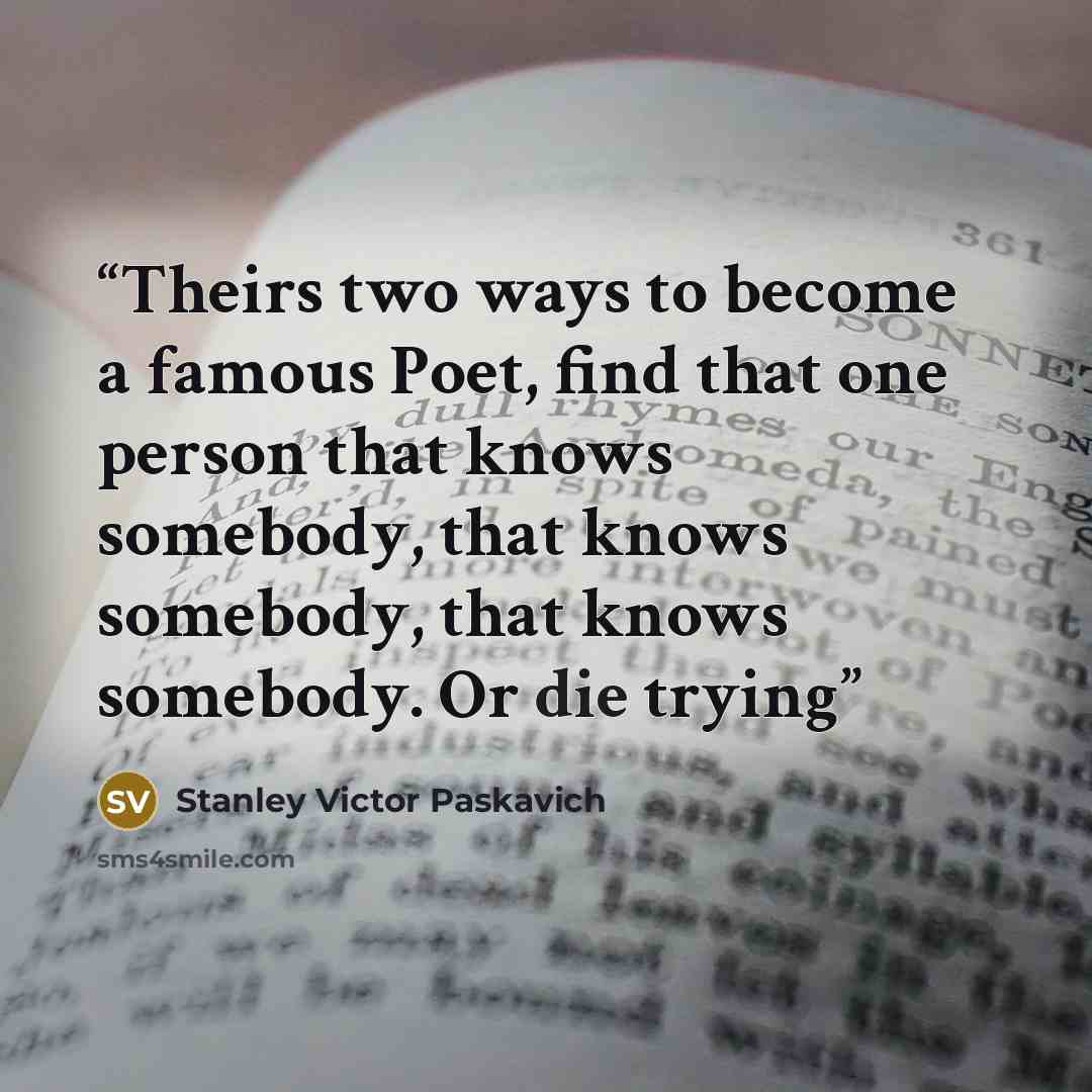 “Theirs two ways to become a famous Poet, find that one person that knows somebody, that knows somebody, that knows somebody. Or die trying” quote by Stanley Victor Paskavich