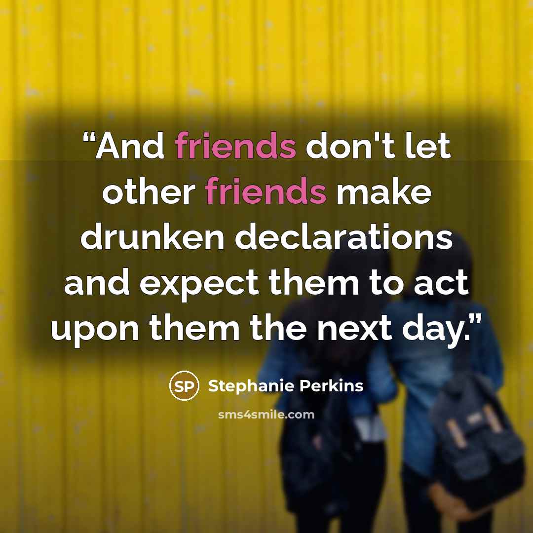 “And friends don't let other friends make drunken declarations and expect them to act upon them the next day.” quote by Stephanie Perkins