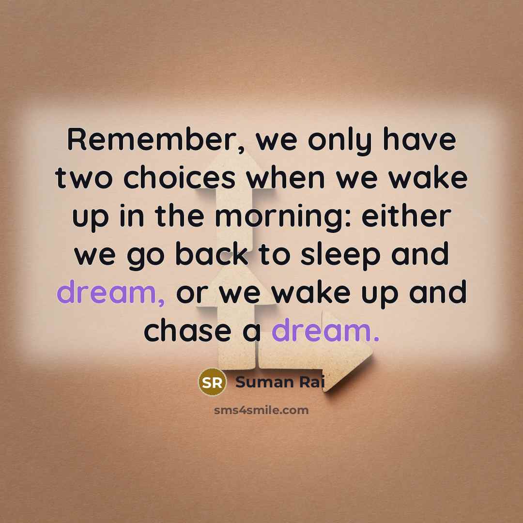 “Remember, we only have two choices when we wake up in the morning: either we go back to sleep and dream, or we wake up and chase a dream.” quote by Suman Rai