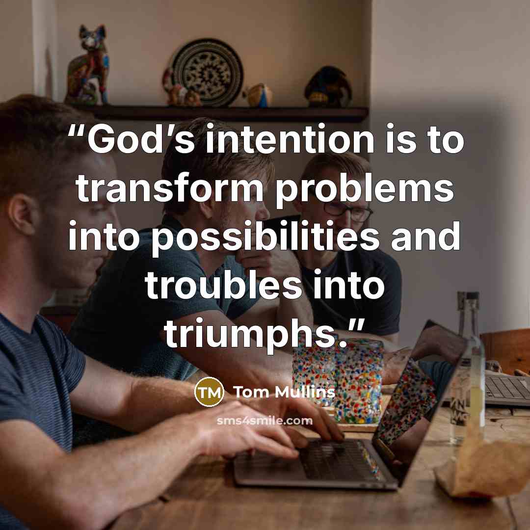 “God’s intention is to transform problems into possibilities and troubles into triumphs.” quote by Tom Mullins