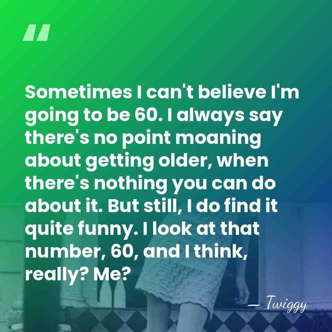 Sometimes I can't believe I'm going to be 60. I always say&hellip; - Twiggy