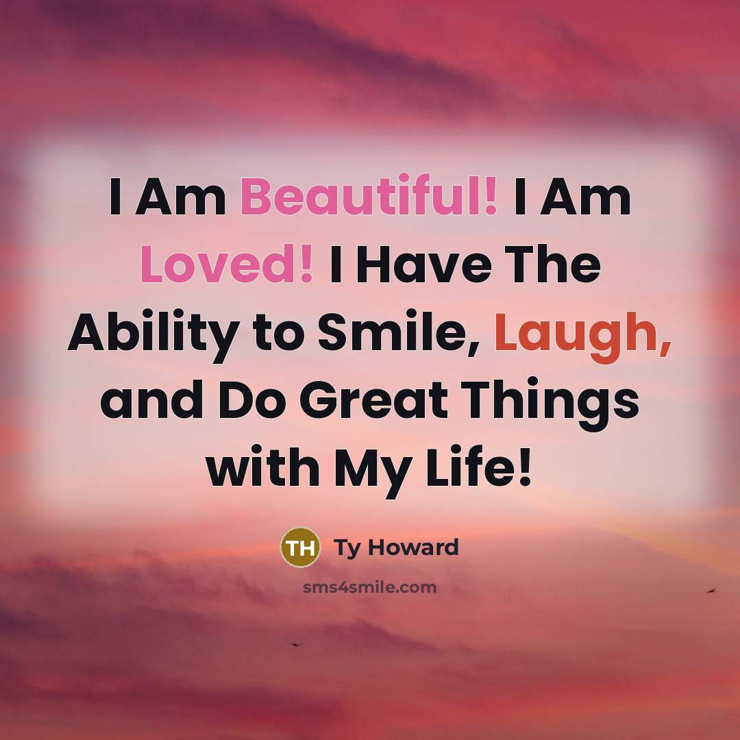 “I Am Beautiful! I Am Loved! I Have The Ability to Smile, Laugh, and Do Great Things with My Life!” quote by Ty Howard