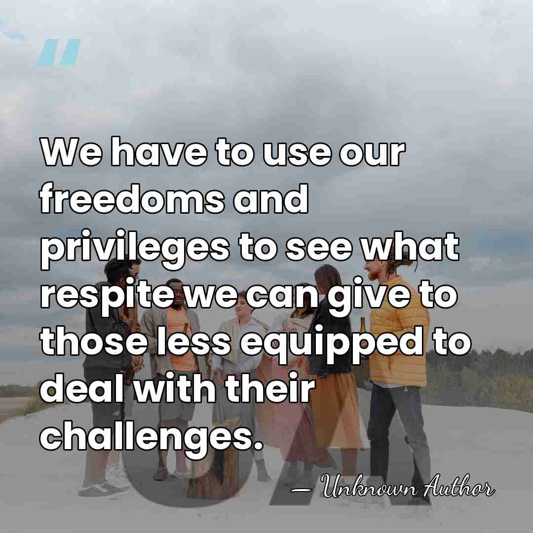 We have to use our freedoms and privileges to see what respite&hellip; - Unknown Author