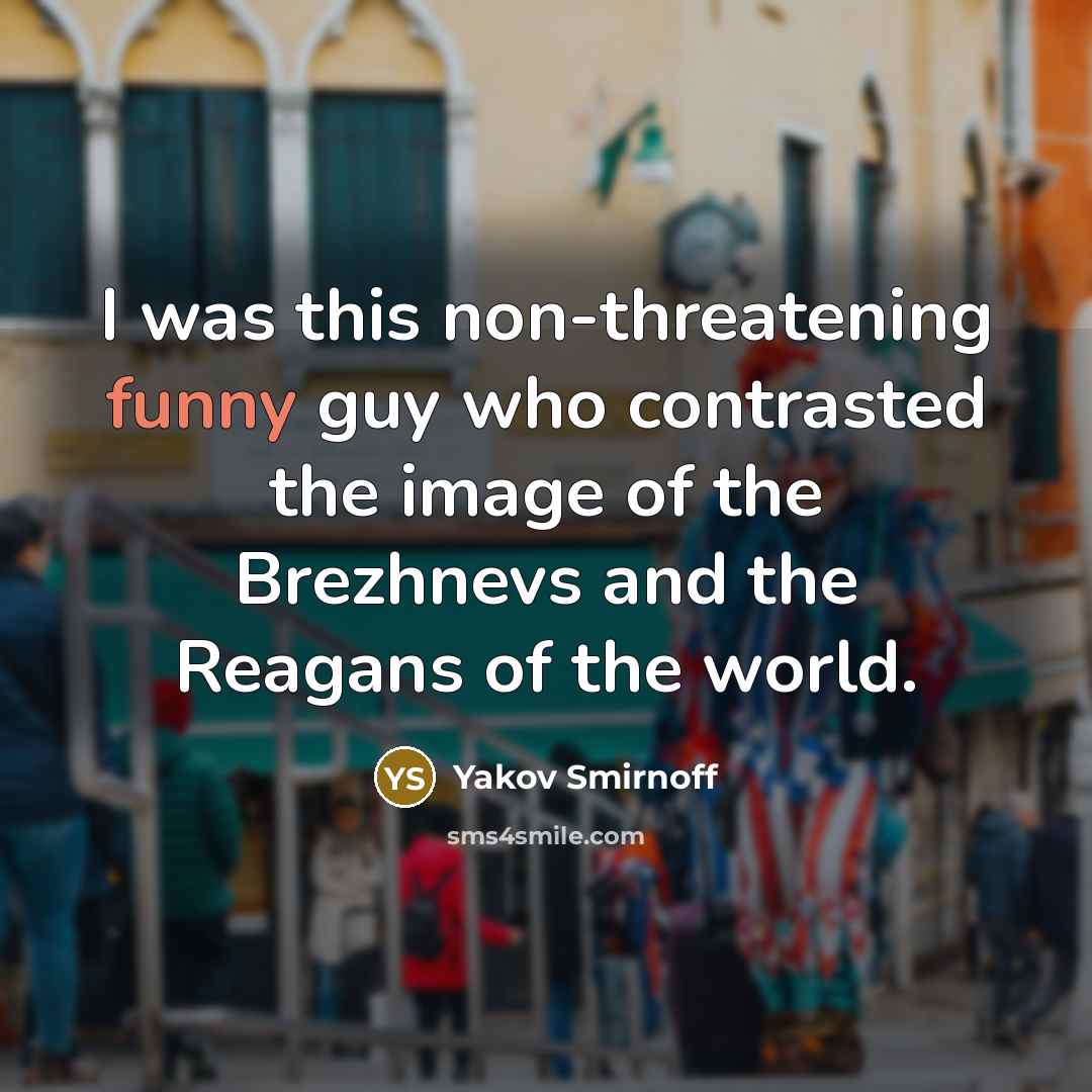 “I was this non-threatening funny guy who contrasted the image of the Brezhnevs and the Reagans of the world.” quote by Yakov Smirnoff