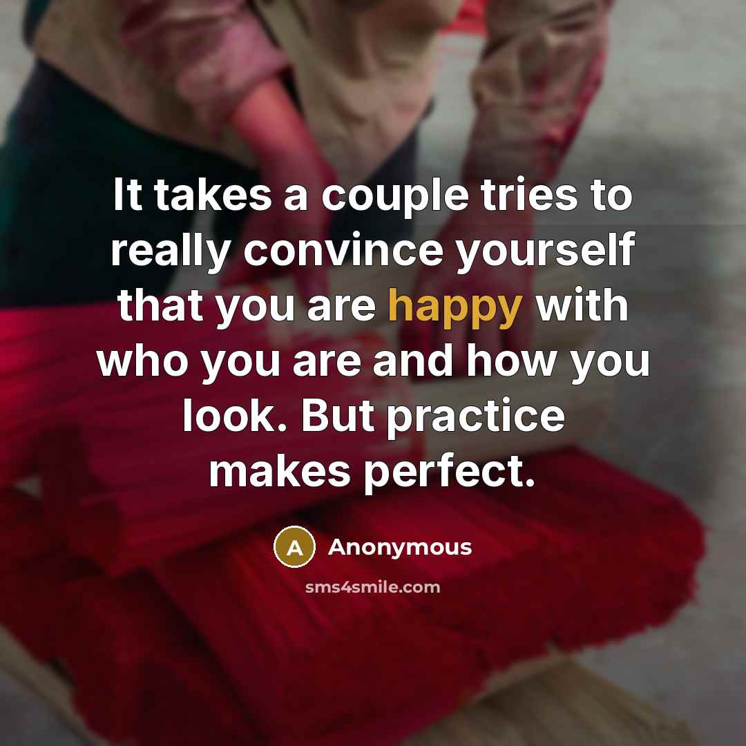 “It takes a couple tries to really convince yourself that you are happy with who you are and how you look. But practice makes perfect.” quote by Anonymous