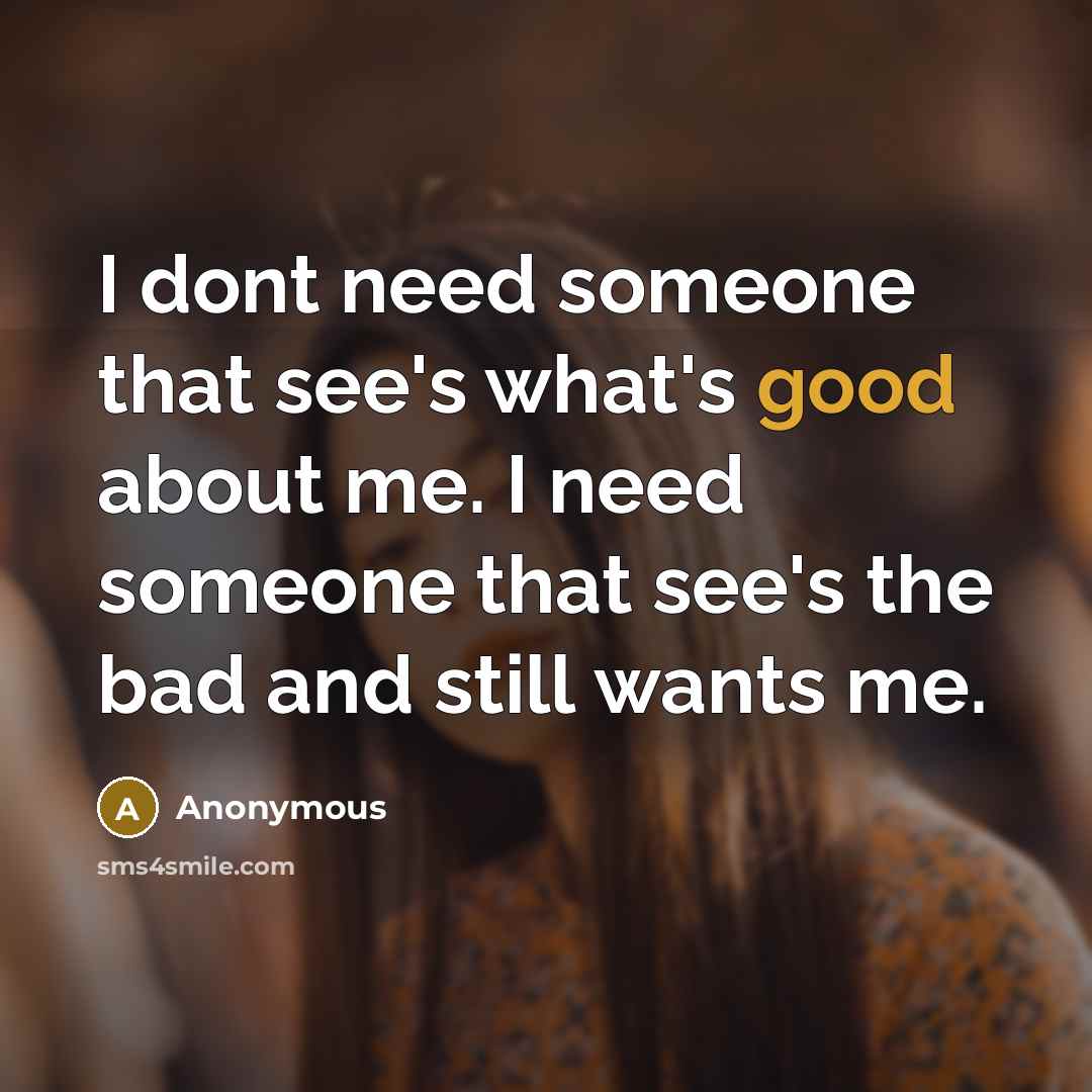 “I dont need someone that see's what's good about me. I need someone that see's the bad and still wants me.” quote by Anonymous