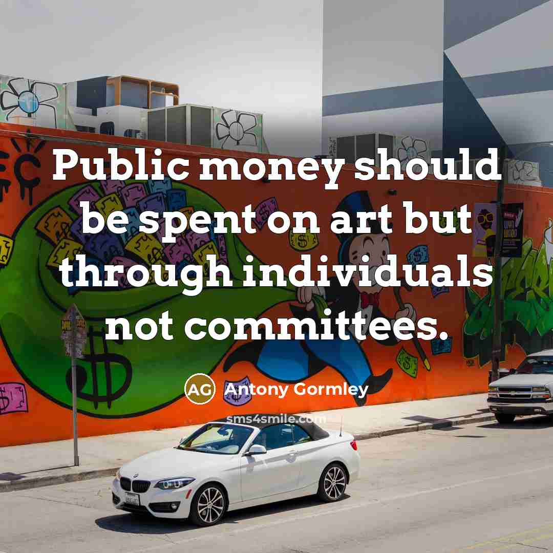 “Public money should be spent on art but through individuals…” quote by Antony Gormley
