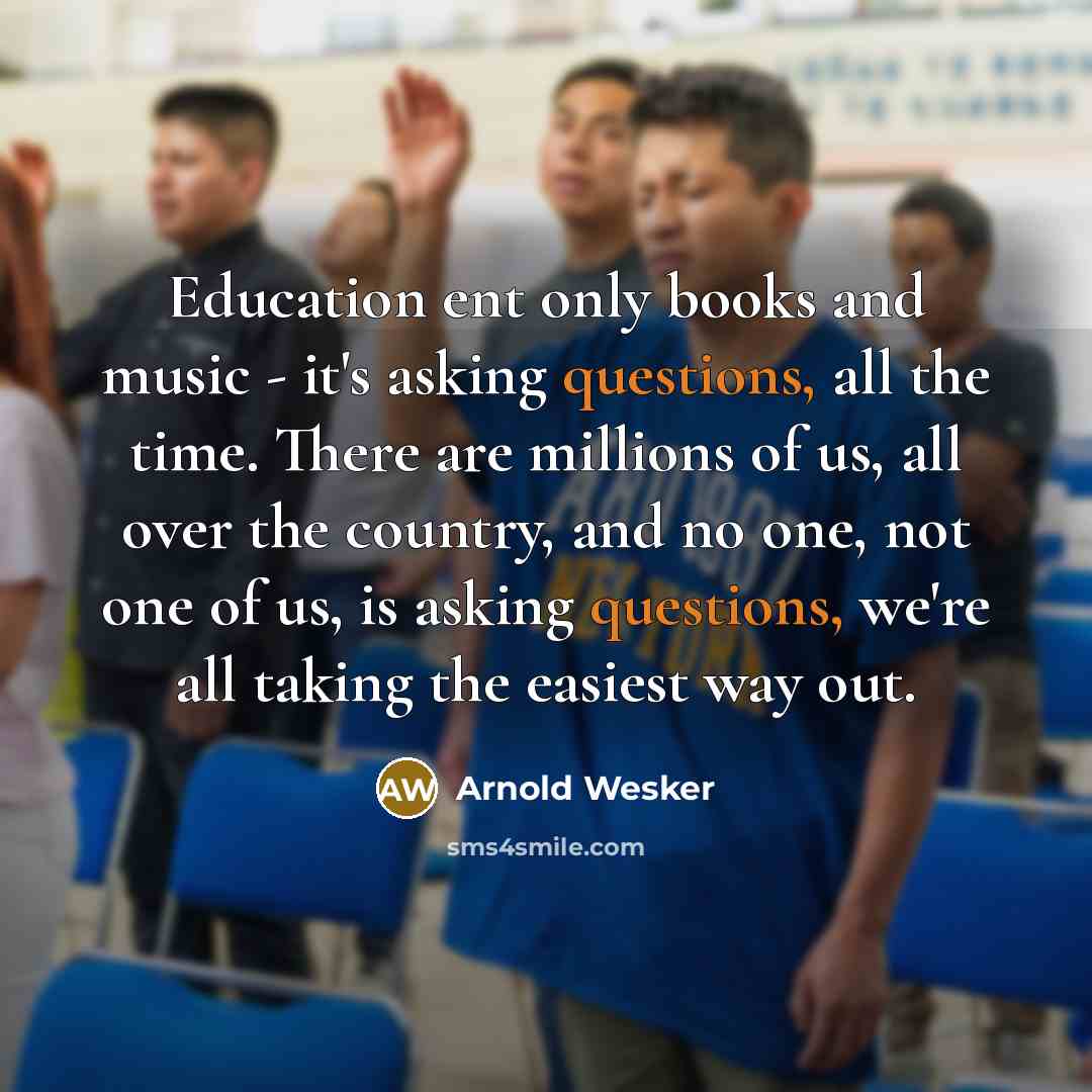 “Education ent only books and music - it's asking questions,…” quote by Arnold Wesker