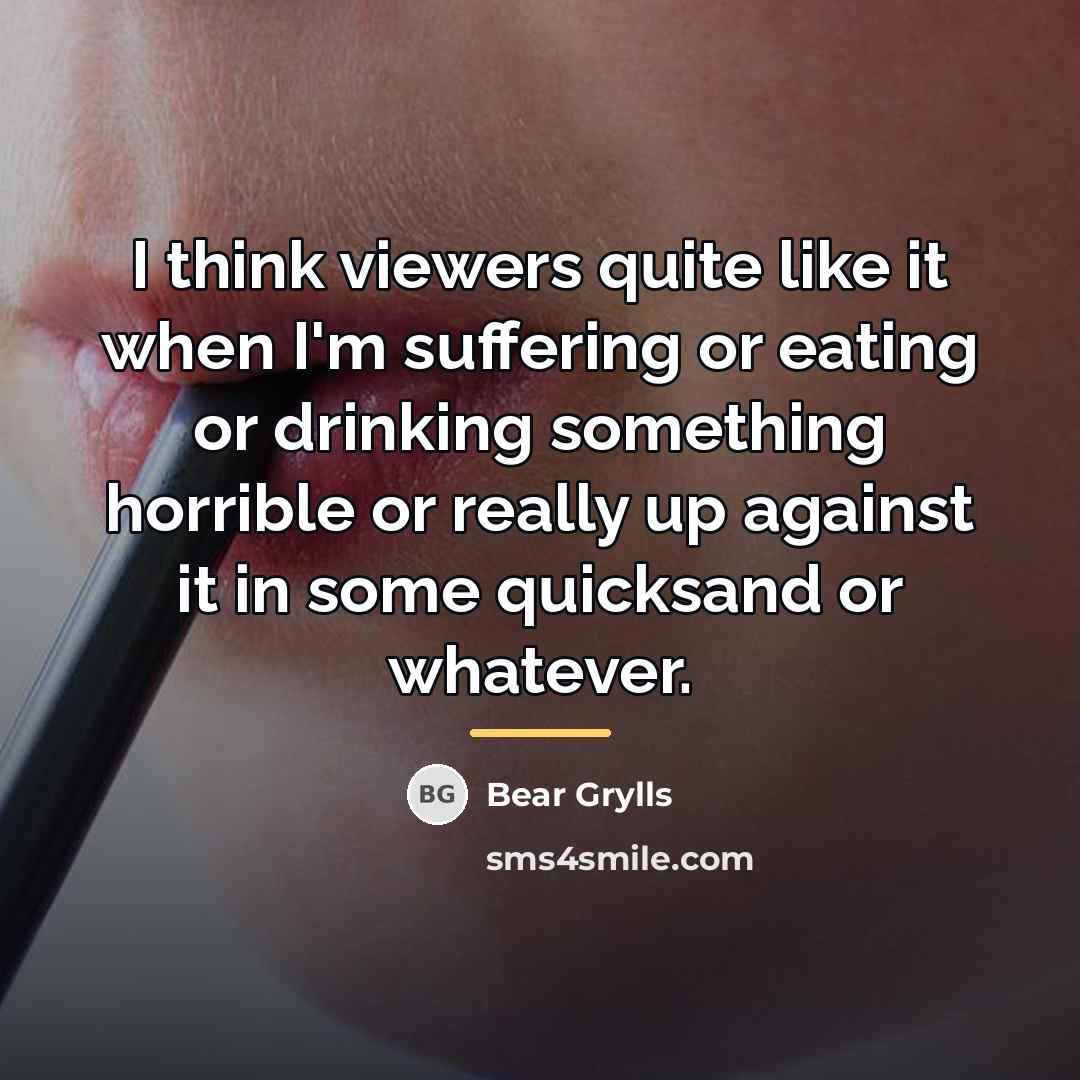 “I think viewers quite like it when I'm suffering or…” quote by Bear Grylls