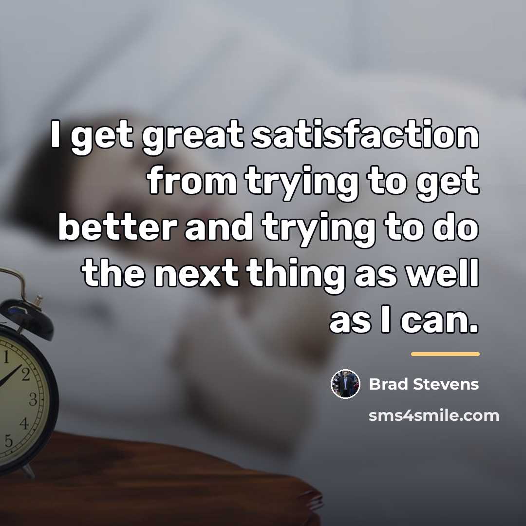 “I get great satisfaction from trying to get better and…” quote by Brad Stevens