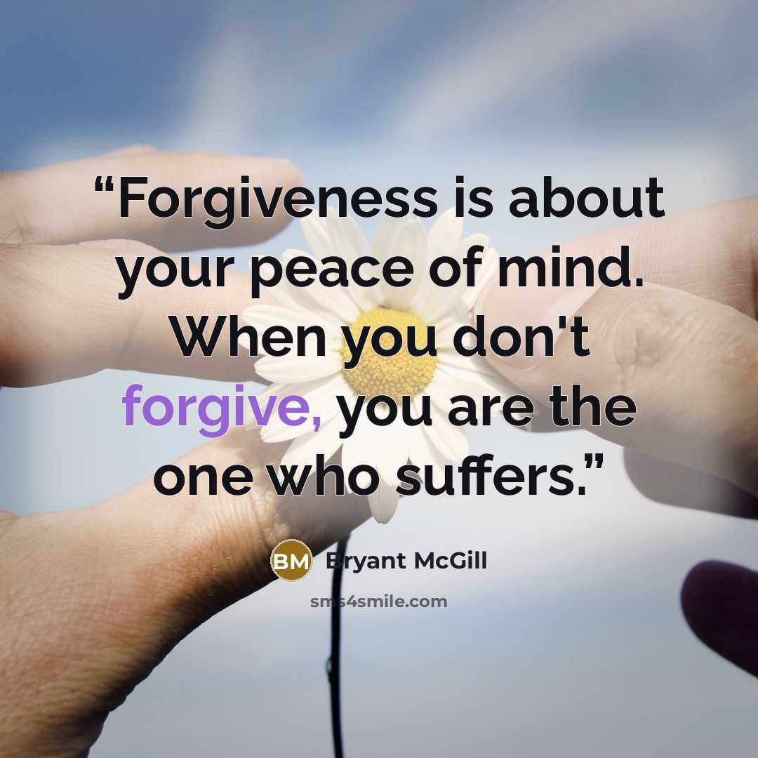 “Forgiveness is about your peace of mind. When you don't forgive, you are the one who suffers.” quote by Bryant McGill