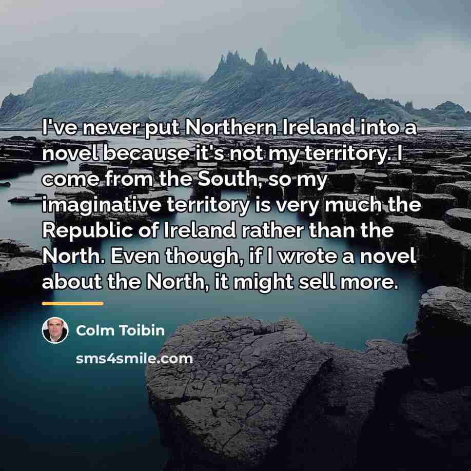 “I've never put Northern Ireland into a novel because it's…” quote by Colm Toibin