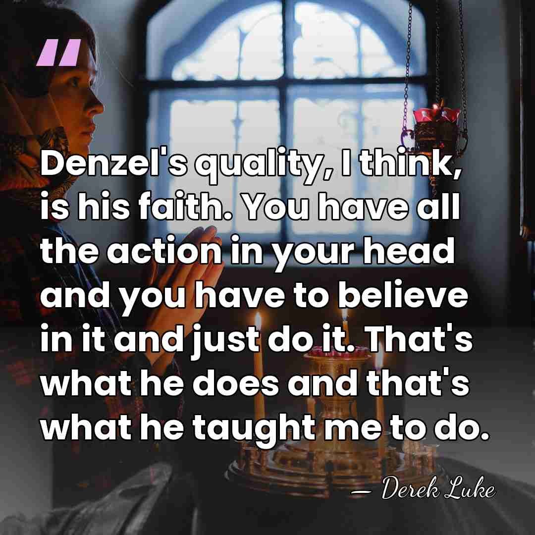 Denzel's quality, I think, is his faith. You have all the action&hellip; - Derek Luke