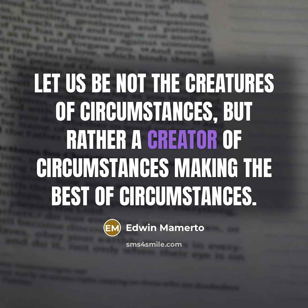“Let us be not the creatures of circumstances, but rather…” quote by Edwin Mamerto