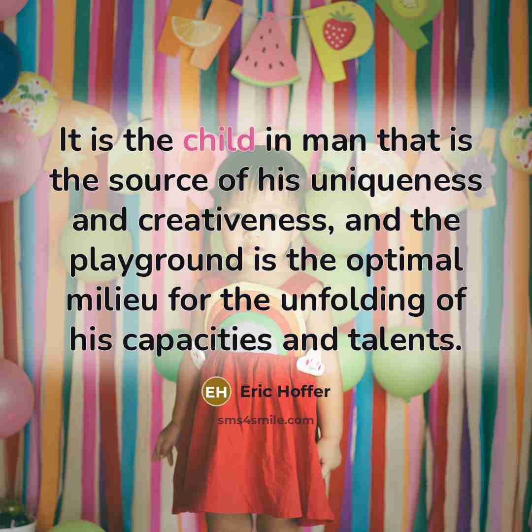 “It is the child in man that is the source of his uniqueness and creativeness, and the playground is the optimal milieu for the unfolding of his capacities and talents.” quote by Eric Hoffer