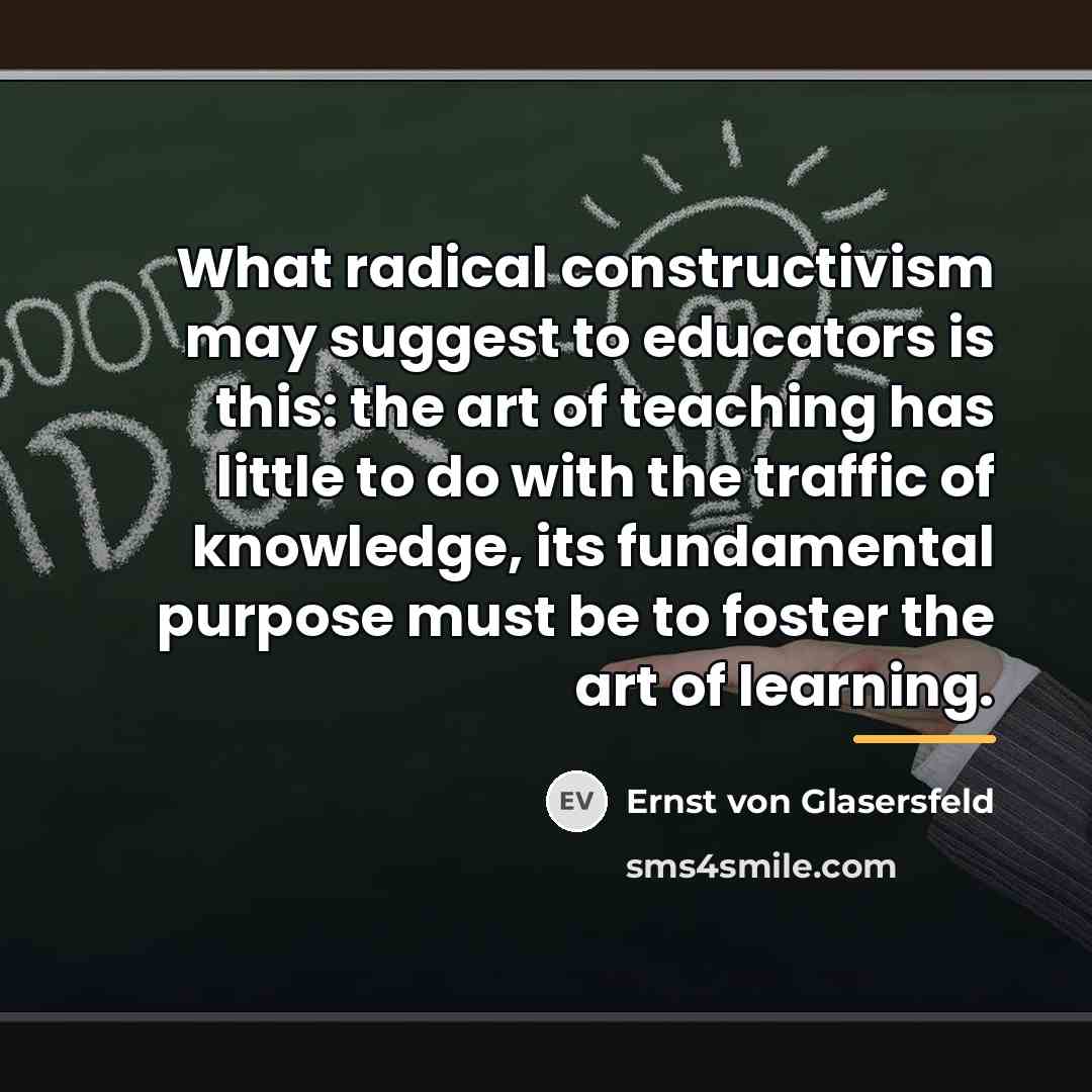 “What radical constructivism may suggest to educators is this: the…” quote by Ernst von Glasersfeld