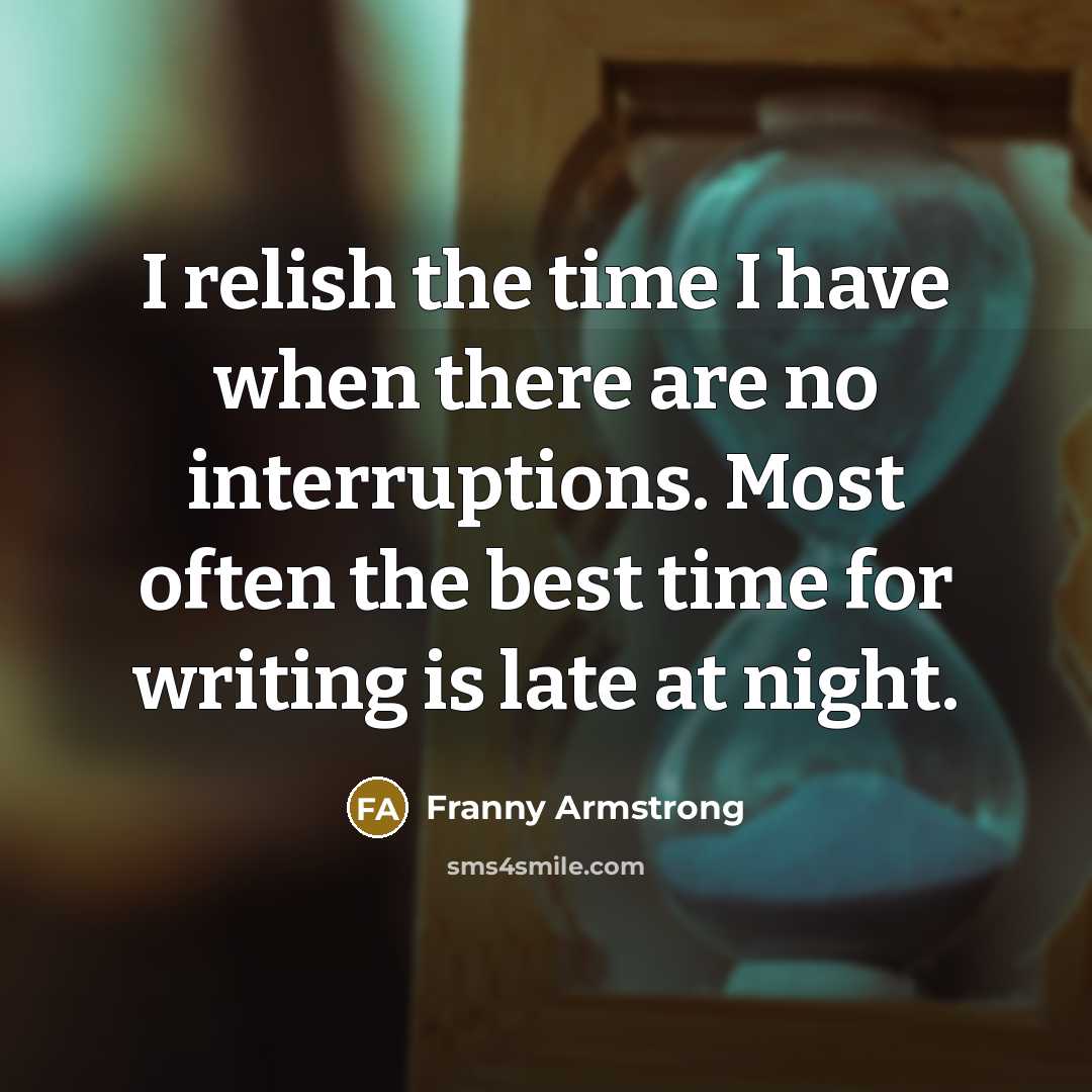 “I relish the time I have when there are no interruptions. Most often the best time for writing is late at night.” quote by Franny Armstrong