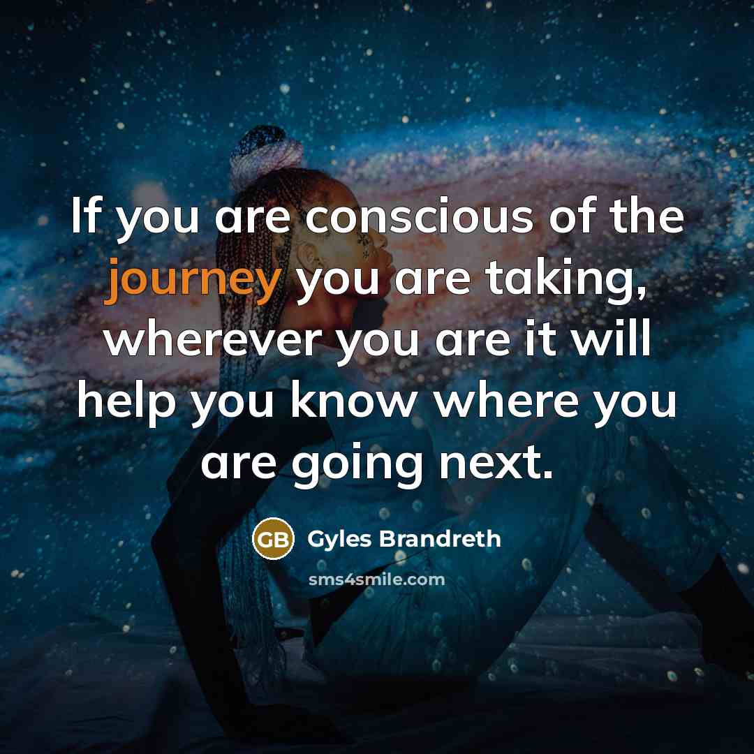 “If you are conscious of the journey you are taking, wherever you are it will help you know where you are going next.” quote by Gyles Brandreth