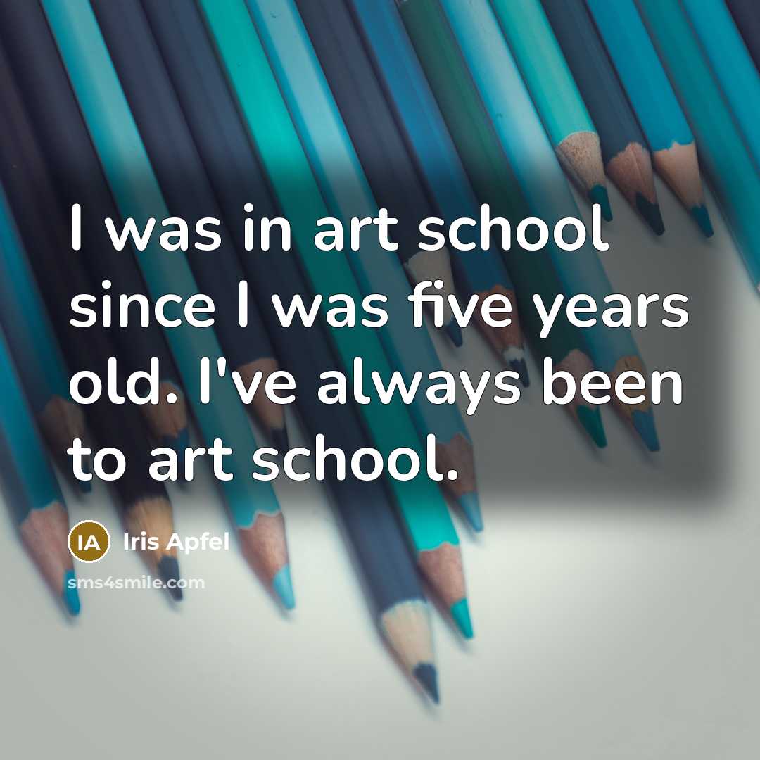 “I was in art school since I was five years…” quote by Iris Apfel