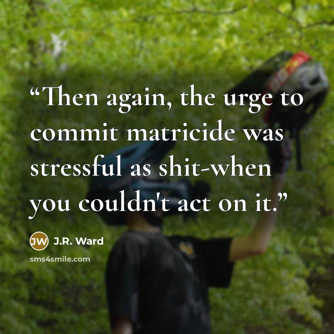 “Then again, the urge to commit matricide was stressful as shit-when you couldn't act on it.” quote by J.R. Ward