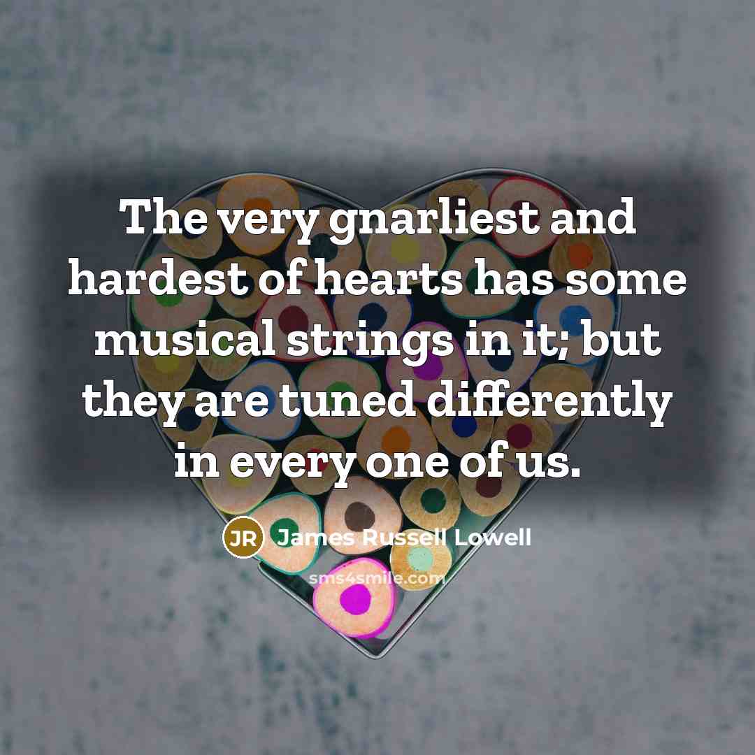 “The very gnarliest and hardest of hearts has some musical strings in it; but they are tuned differently in every one of us.” quote by James Russell Lowell