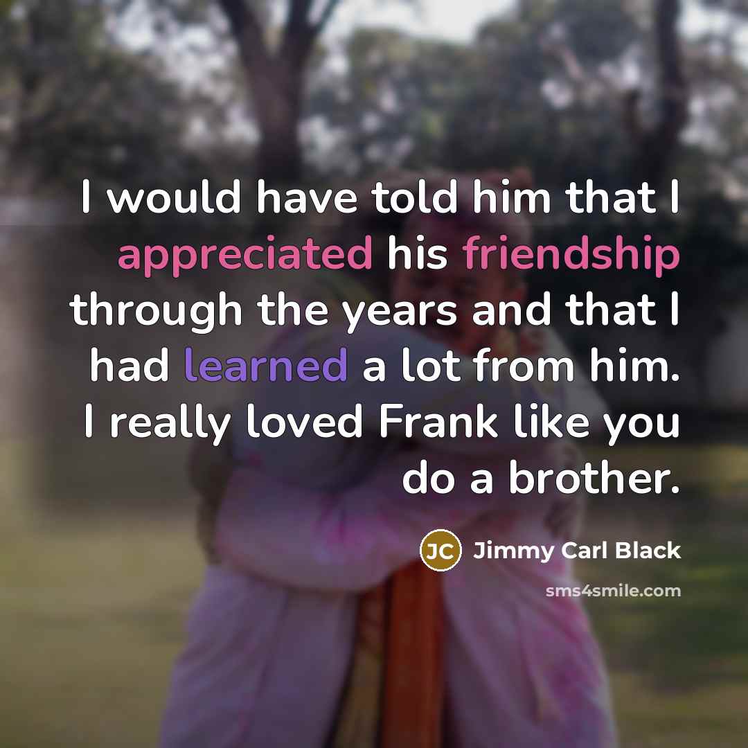 “I would have told him that I appreciated his friendship through the years and that I had learned a lot from him. I really loved Frank like you do a brother.” quote by Jimmy Carl Black