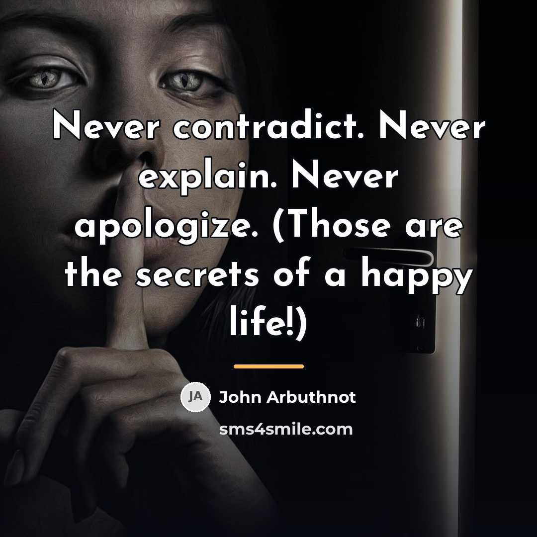 “Never contradict. Never explain. Never apologize. (Those are the secrets…” quote by John Arbuthnot