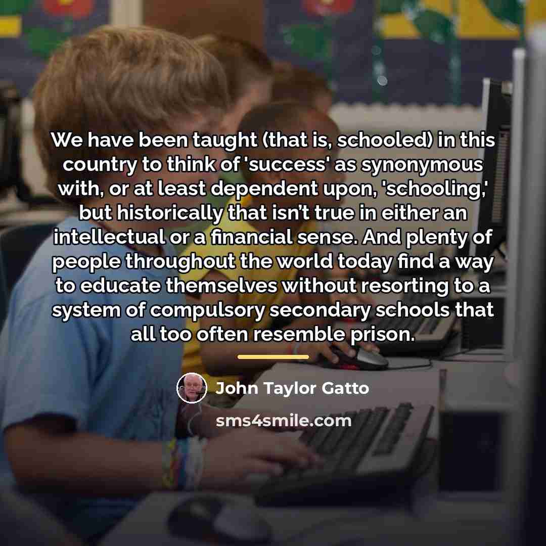 “We have been taught (that is, schooled) in this country…” quote by John Taylor Gatto
