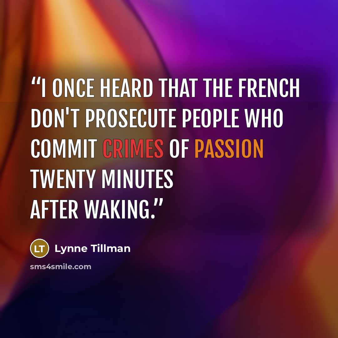 “I once heard that the French don't prosecute people who commit crimes of passion twenty minutes after waking.” quote by Lynne Tillman